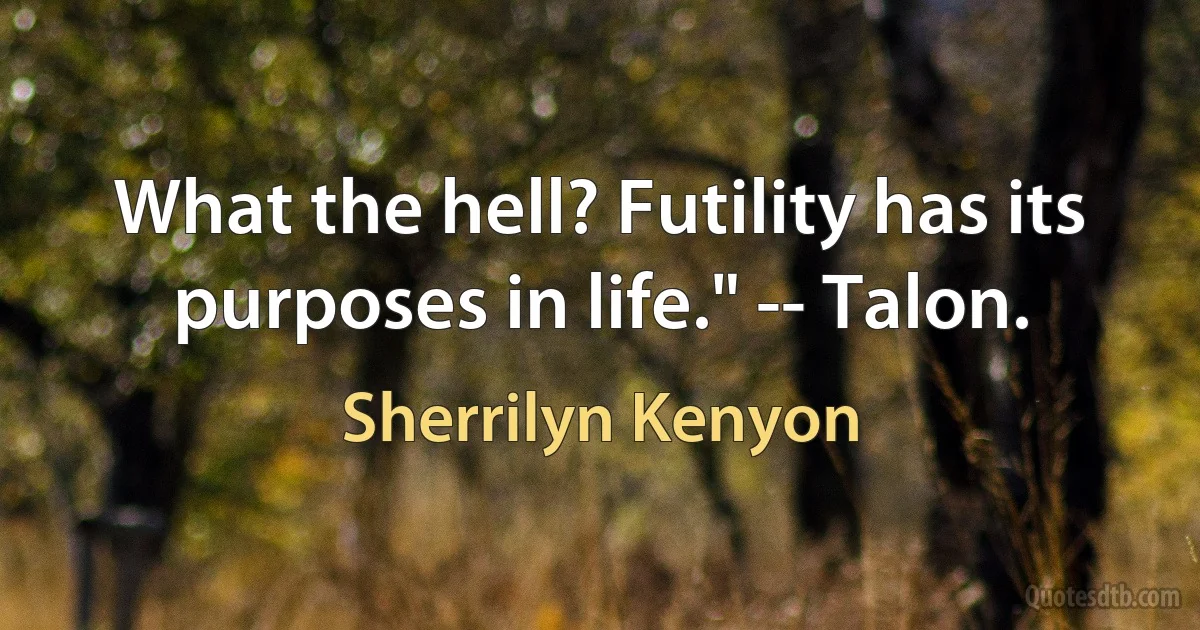 What the hell? Futility has its purposes in life." -- Talon. (Sherrilyn Kenyon)