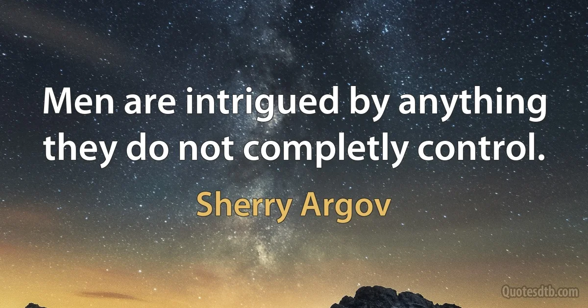 Men are intrigued by anything they do not completly control. (Sherry Argov)