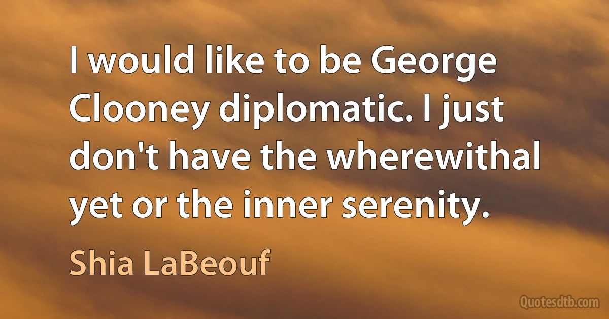 I would like to be George Clooney diplomatic. I just don't have the wherewithal yet or the inner serenity. (Shia LaBeouf)