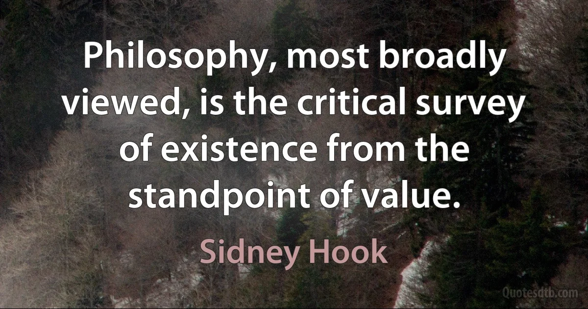 Philosophy, most broadly viewed, is the critical survey of existence from the standpoint of value. (Sidney Hook)