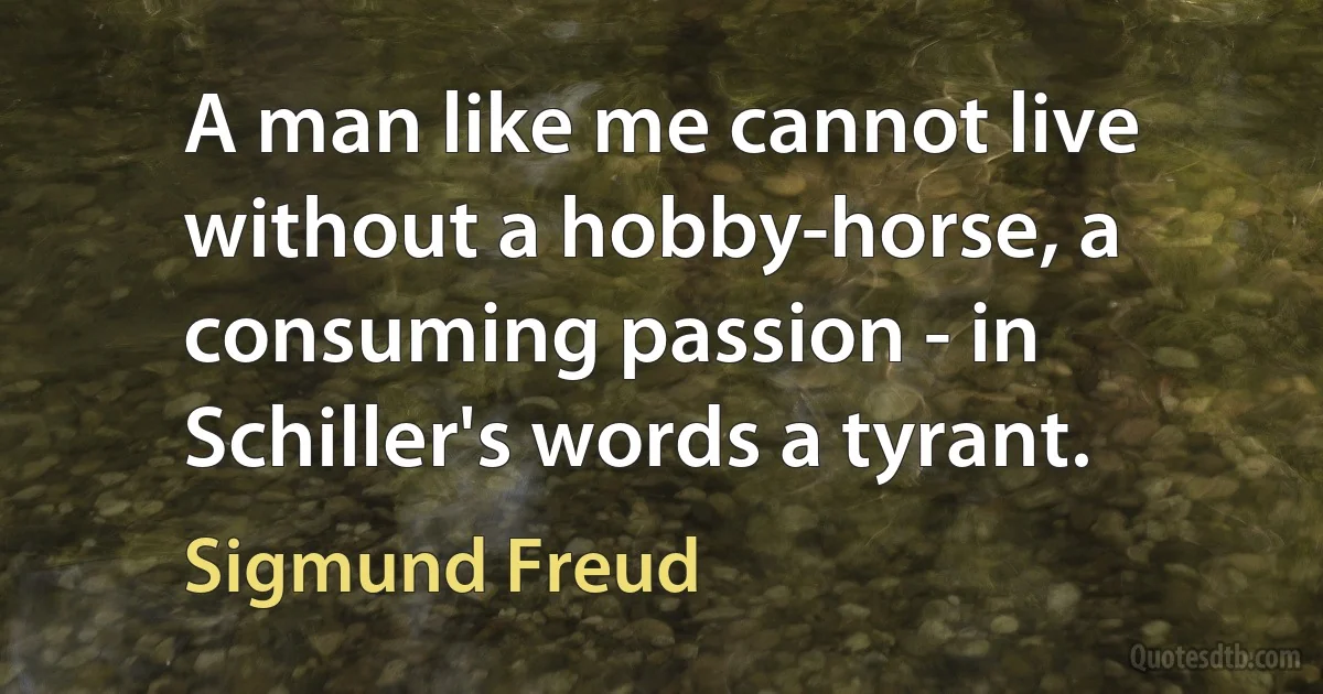 A man like me cannot live without a hobby-horse, a consuming passion - in Schiller's words a tyrant. (Sigmund Freud)