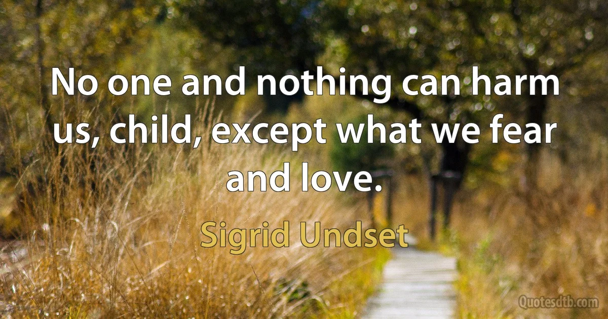 No one and nothing can harm us, child, except what we fear and love. (Sigrid Undset)