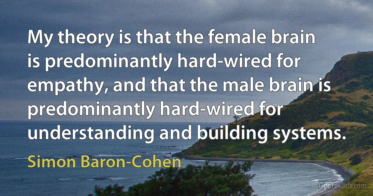 My theory is that the female brain is predominantly hard-wired for empathy, and that the male brain is predominantly hard-wired for understanding and building systems. (Simon Baron-Cohen)