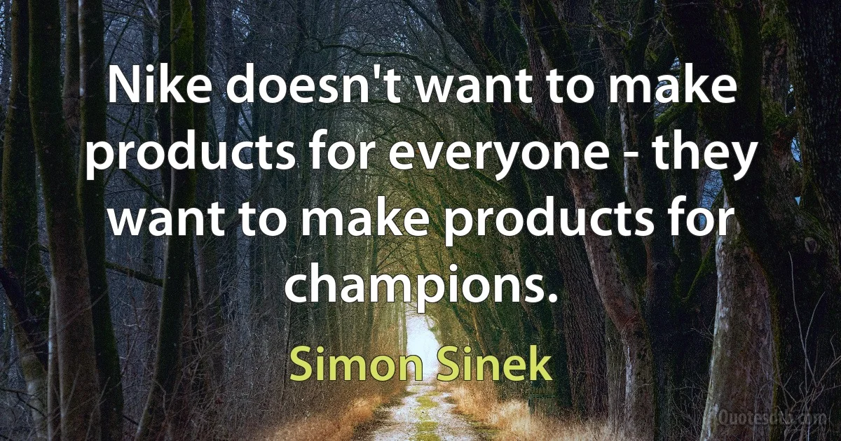 Nike doesn't want to make products for everyone - they want to make products for champions. (Simon Sinek)