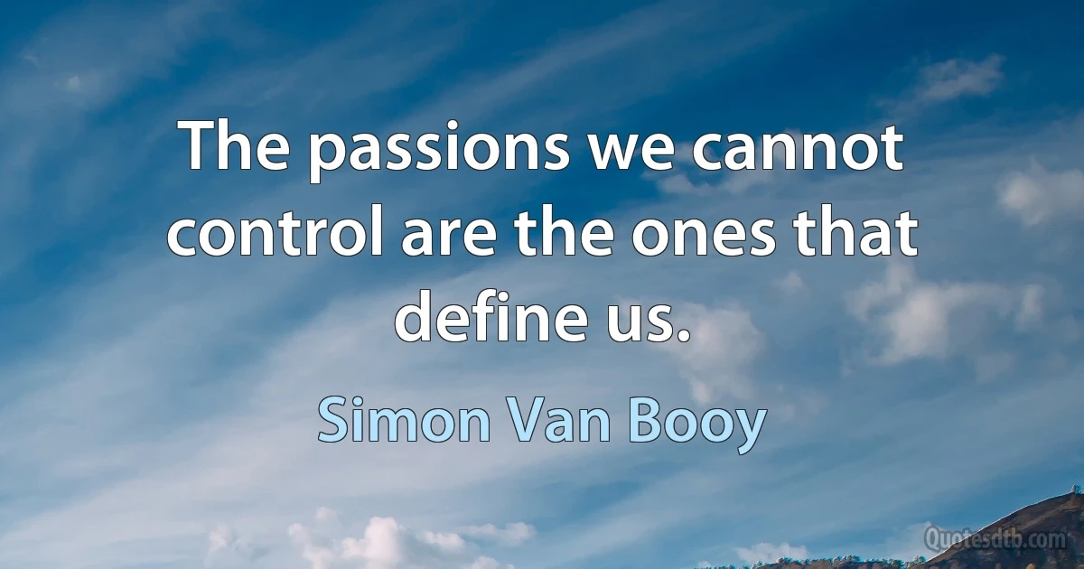 The passions we cannot control are the ones that define us. (Simon Van Booy)