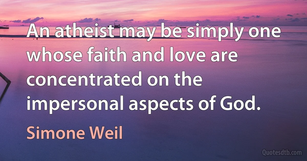 An atheist may be simply one whose faith and love are concentrated on the impersonal aspects of God. (Simone Weil)