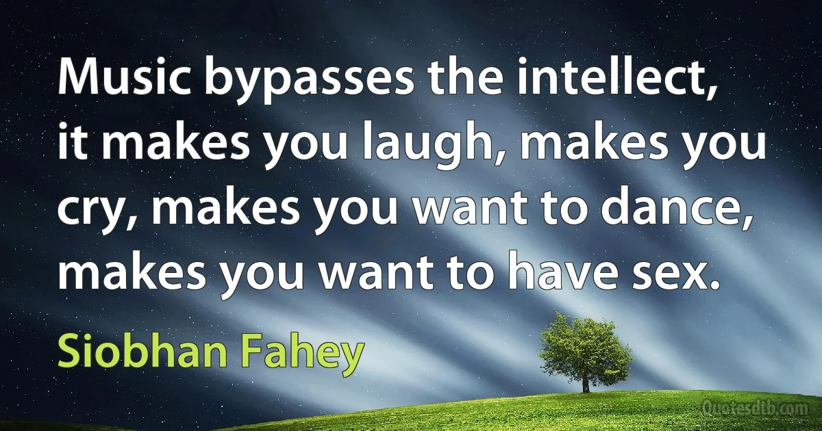 Music bypasses the intellect, it makes you laugh, makes you cry, makes you want to dance, makes you want to have sex. (Siobhan Fahey)