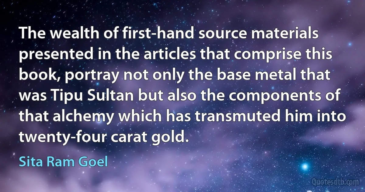 The wealth of first-hand source materials presented in the articles that comprise this book, portray not only the base metal that was Tipu Sultan but also the components of that alchemy which has transmuted him into twenty-four carat gold. (Sita Ram Goel)