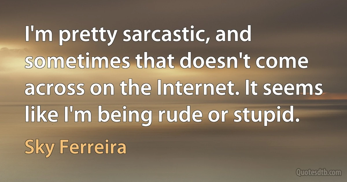 I'm pretty sarcastic, and sometimes that doesn't come across on the Internet. It seems like I'm being rude or stupid. (Sky Ferreira)