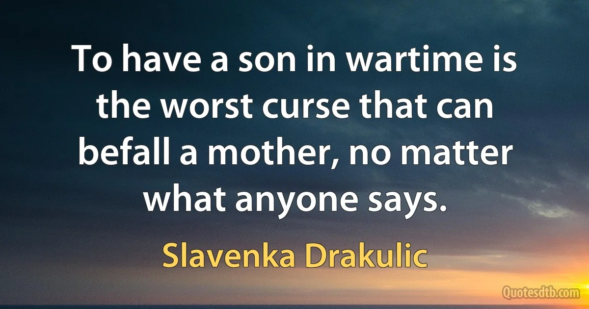 To have a son in wartime is the worst curse that can befall a mother, no matter what anyone says. (Slavenka Drakulic)