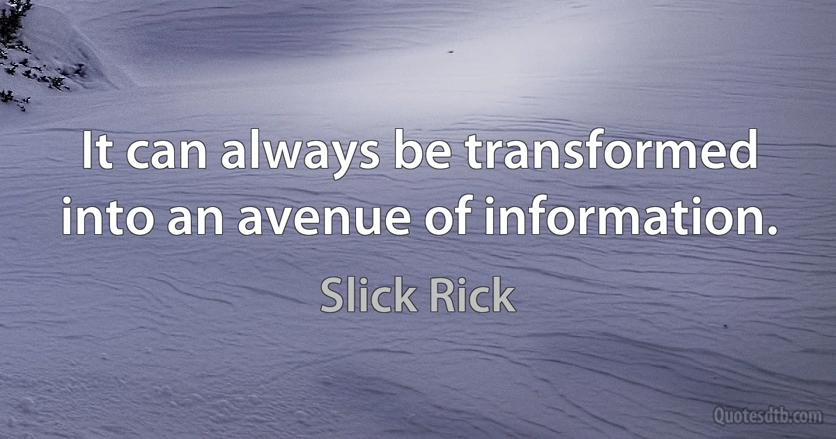 It can always be transformed into an avenue of information. (Slick Rick)