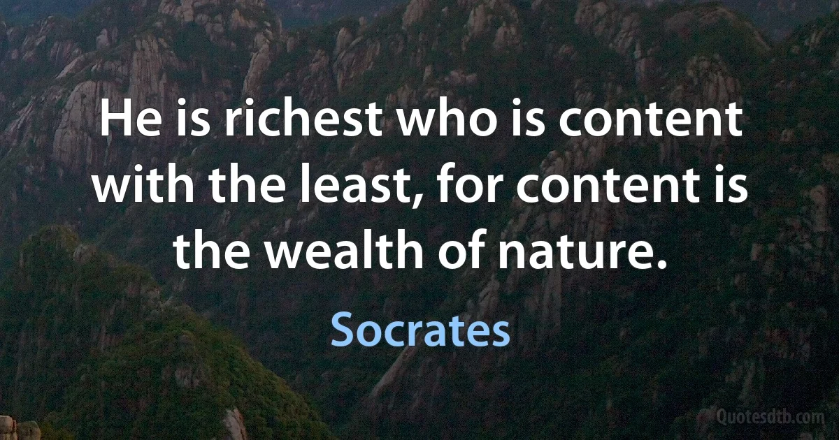 He is richest who is content with the least, for content is the wealth of nature. (Socrates)