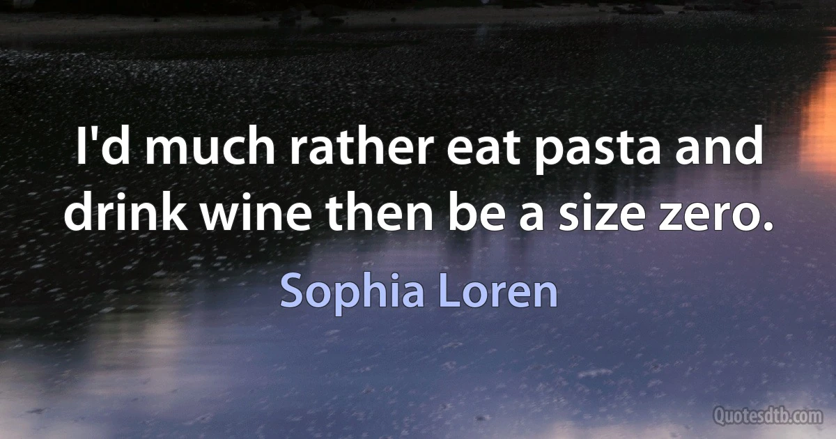 I'd much rather eat pasta and drink wine then be a size zero. (Sophia Loren)