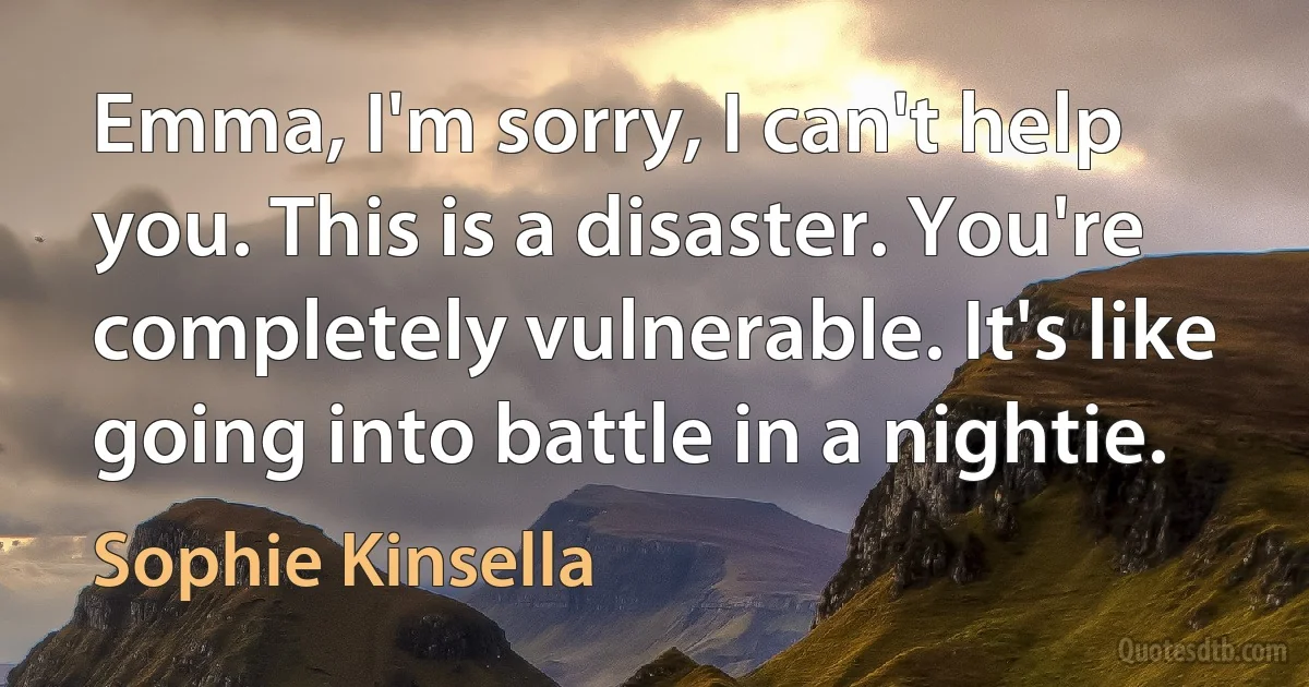 Emma, I'm sorry, I can't help you. This is a disaster. You're completely vulnerable. It's like going into battle in a nightie. (Sophie Kinsella)