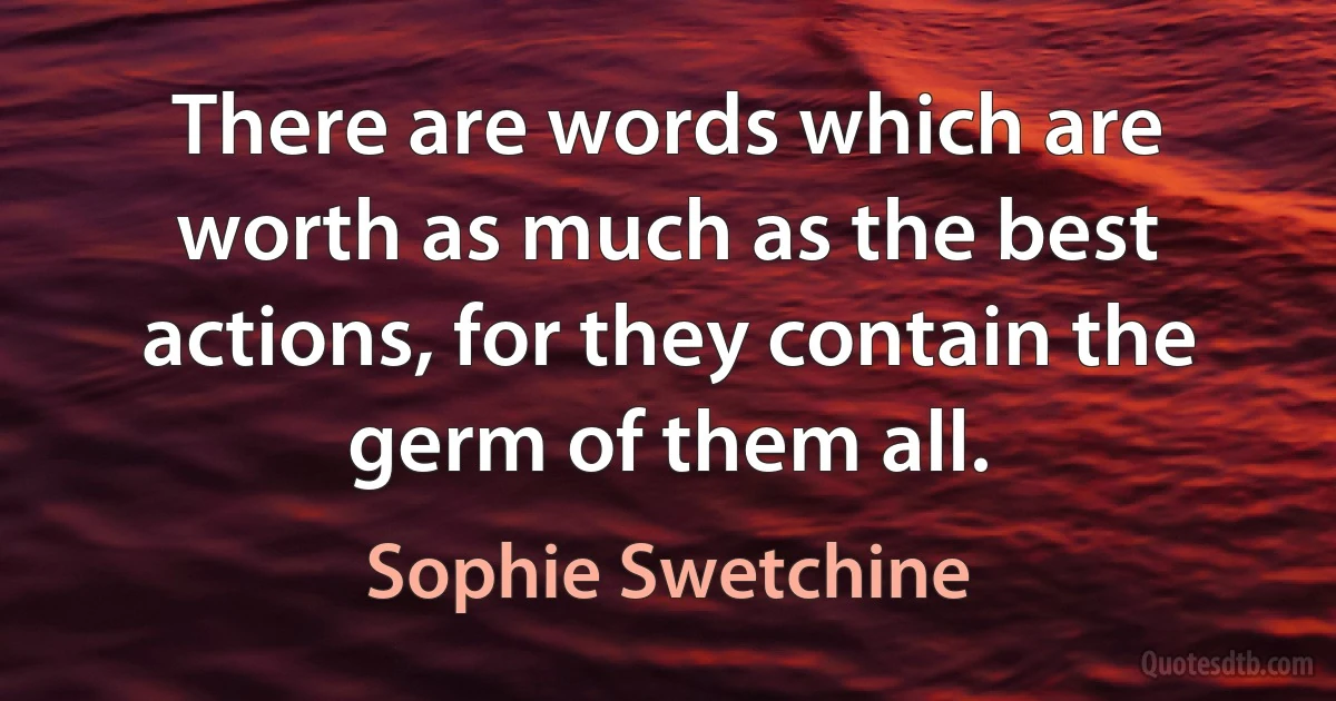 There are words which are worth as much as the best actions, for they contain the germ of them all. (Sophie Swetchine)