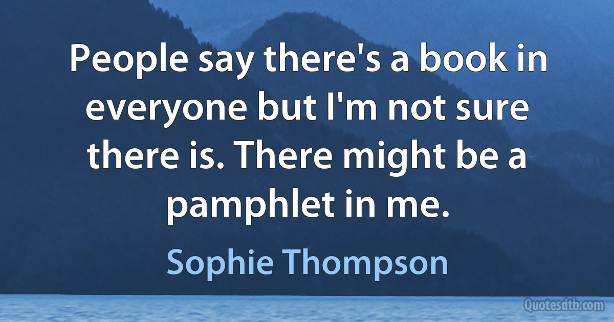 People say there's a book in everyone but I'm not sure there is. There might be a pamphlet in me. (Sophie Thompson)