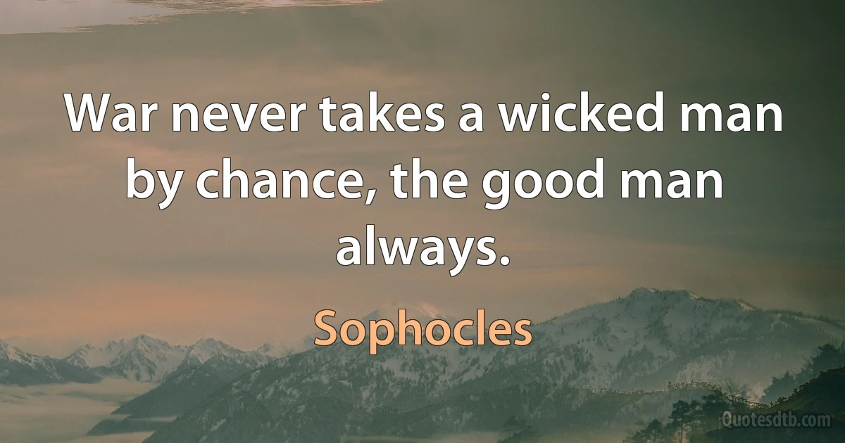 War never takes a wicked man by chance, the good man always. (Sophocles)