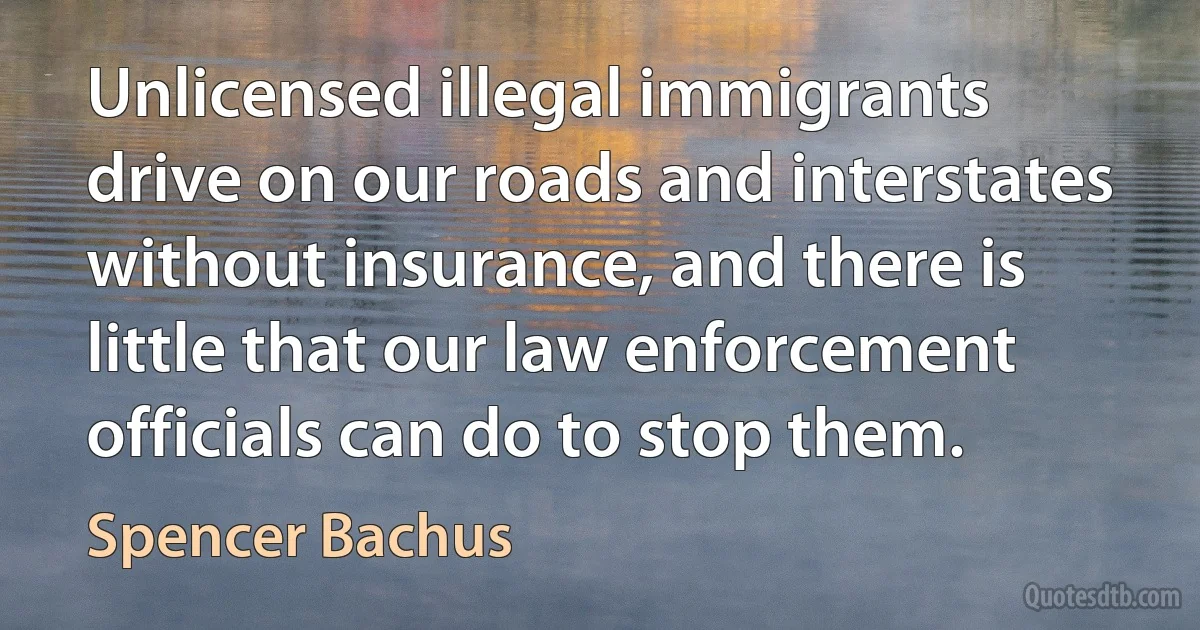 Unlicensed illegal immigrants drive on our roads and interstates without insurance, and there is little that our law enforcement officials can do to stop them. (Spencer Bachus)