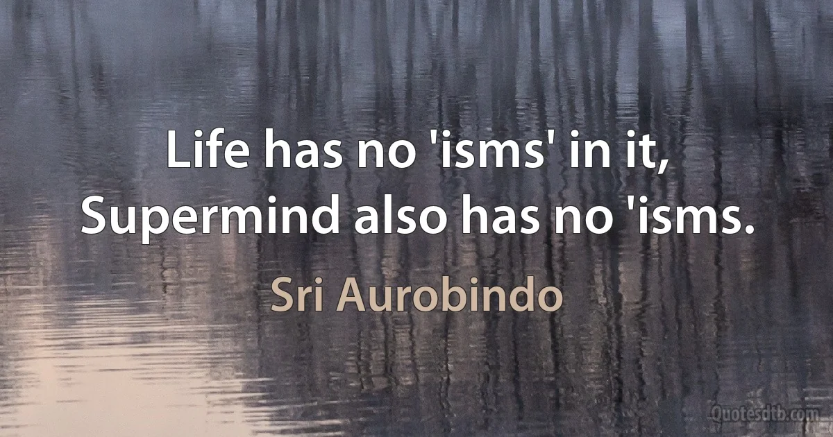 Life has no 'isms' in it, Supermind also has no 'isms. (Sri Aurobindo)