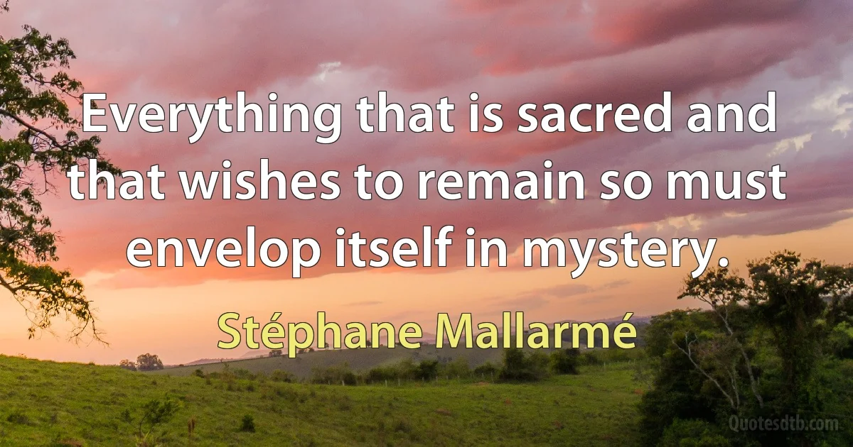 Everything that is sacred and that wishes to remain so must envelop itself in mystery. (Stéphane Mallarmé)