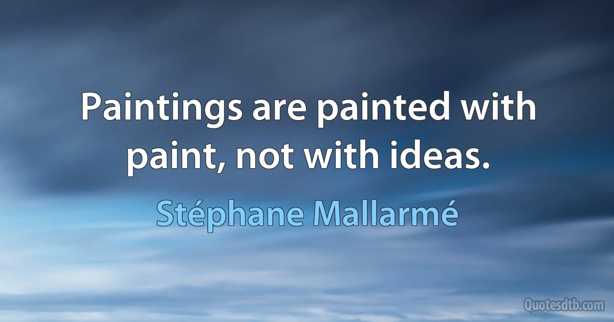 Paintings are painted with paint, not with ideas. (Stéphane Mallarmé)