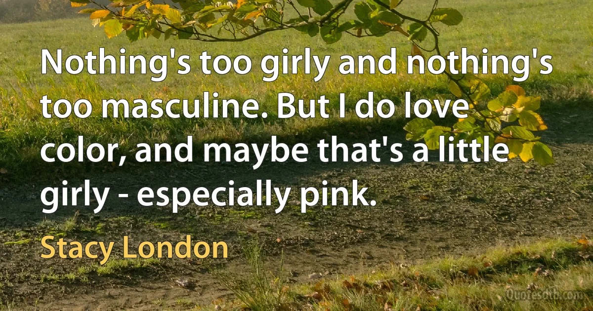 Nothing's too girly and nothing's too masculine. But I do love color, and maybe that's a little girly - especially pink. (Stacy London)