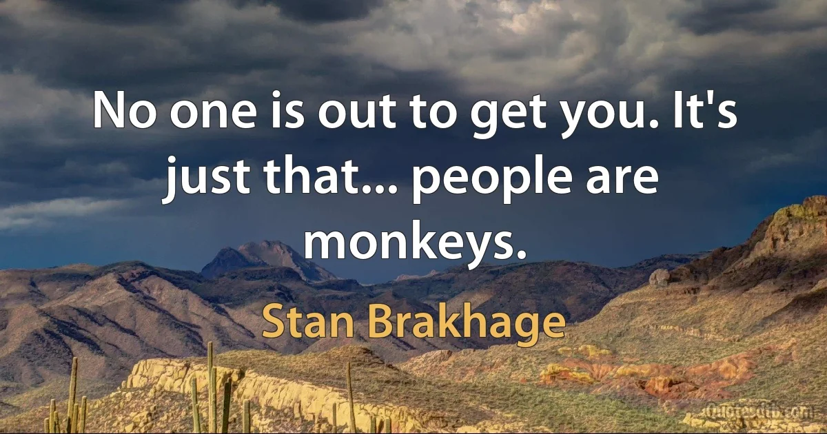 No one is out to get you. It's just that... people are monkeys. (Stan Brakhage)