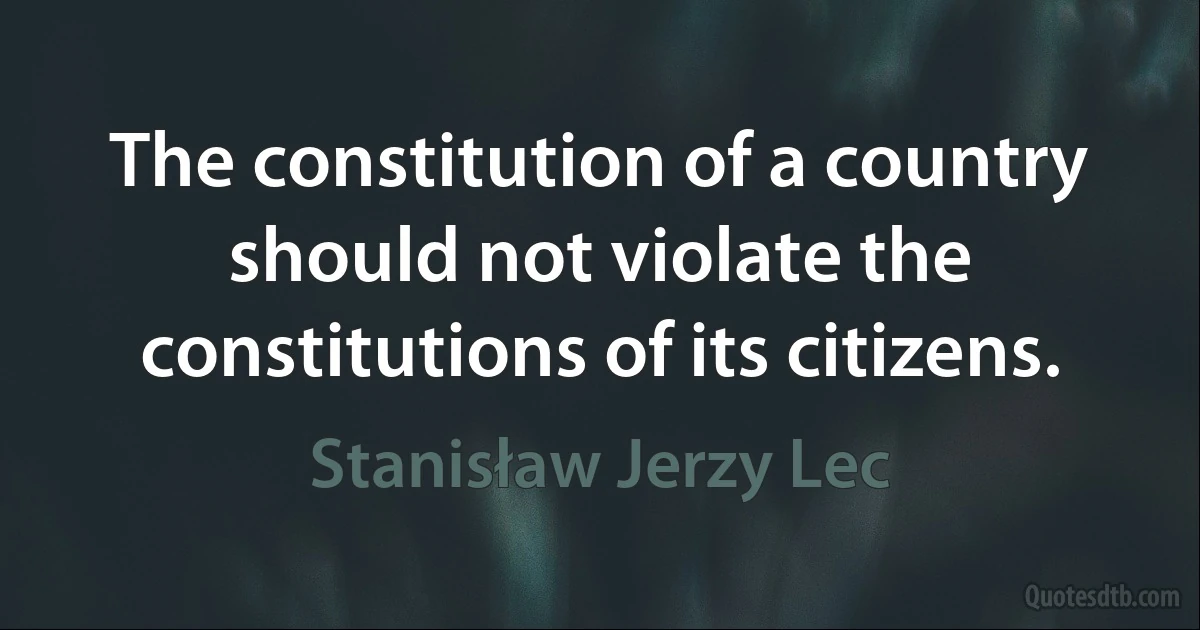 The constitution of a country should not violate the constitutions of its citizens. (Stanisław Jerzy Lec)