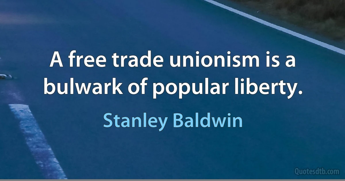 A free trade unionism is a bulwark of popular liberty. (Stanley Baldwin)