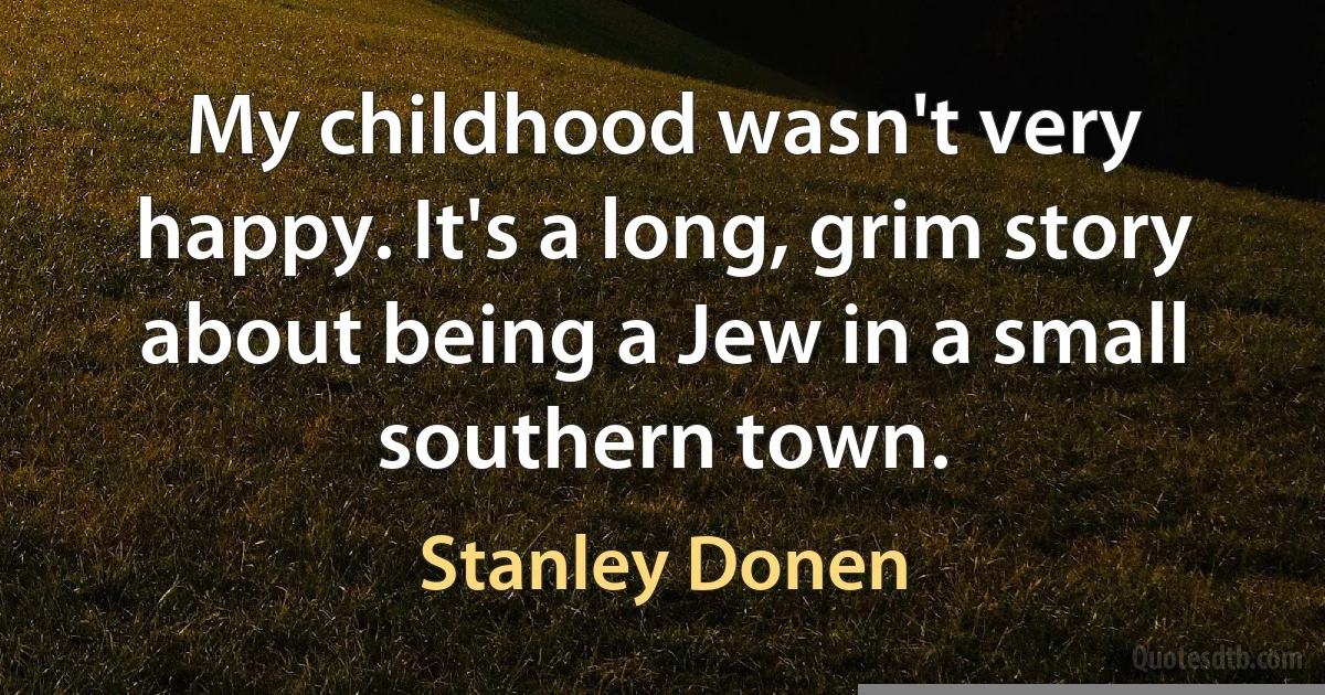 My childhood wasn't very happy. It's a long, grim story about being a Jew in a small southern town. (Stanley Donen)