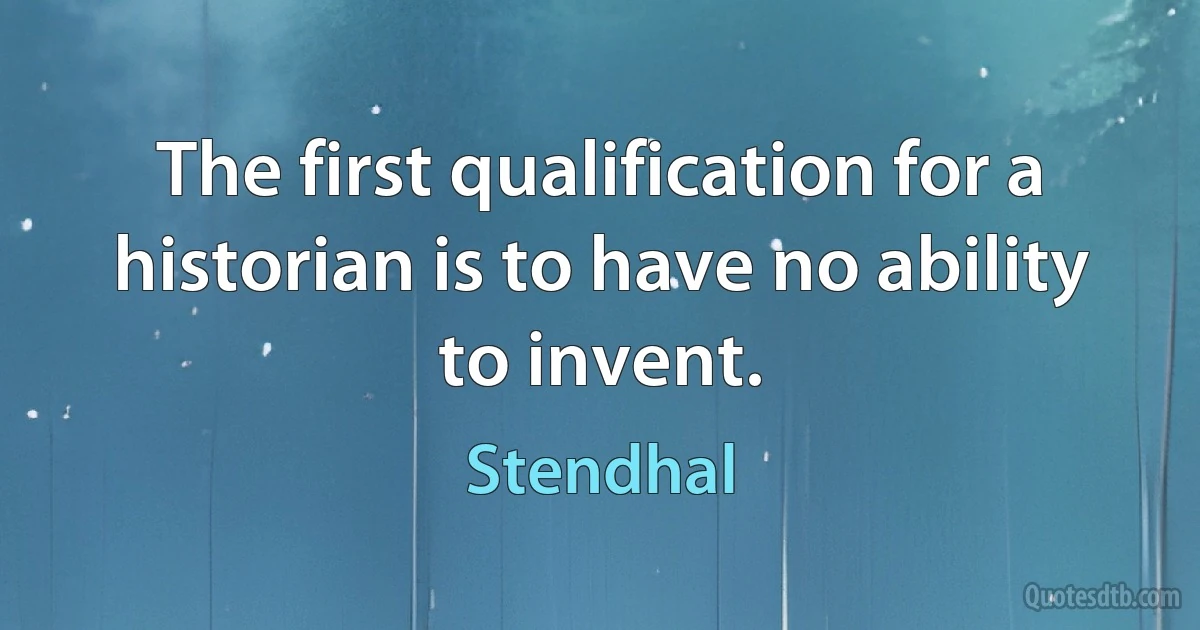 The first qualification for a historian is to have no ability to invent. (Stendhal)