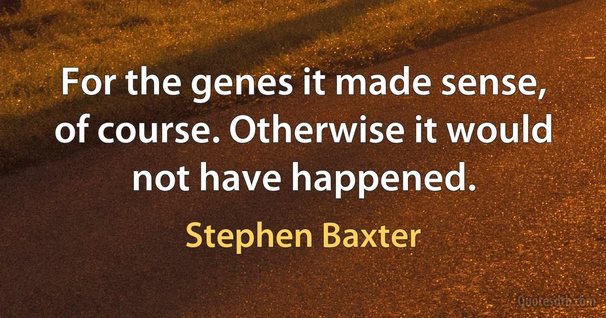 For the genes it made sense, of course. Otherwise it would not have happened. (Stephen Baxter)