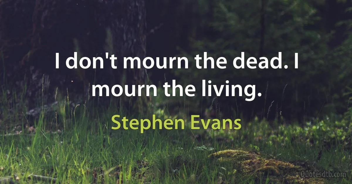 I don't mourn the dead. I mourn the living. (Stephen Evans)