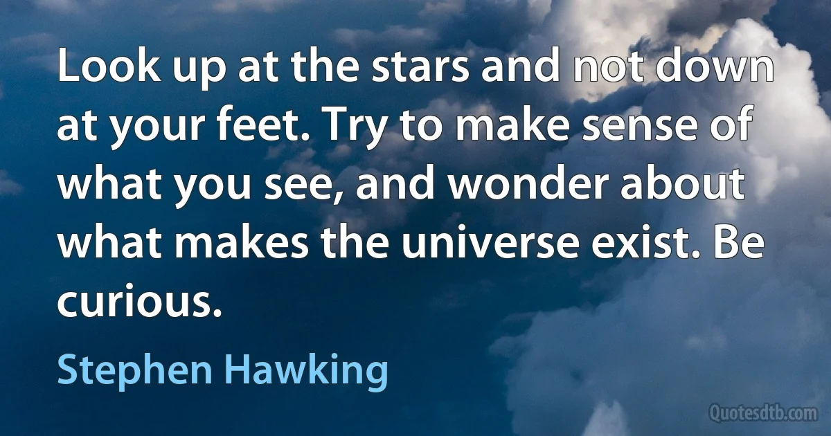 Look up at the stars and not down at your feet. Try to make sense of what you see, and wonder about what makes the universe exist. Be curious. (Stephen Hawking)