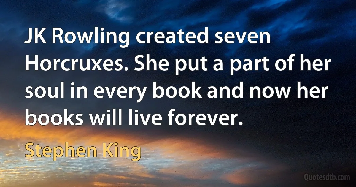 JK Rowling created seven Horcruxes. She put a part of her soul in every book and now her books will live forever. (Stephen King)