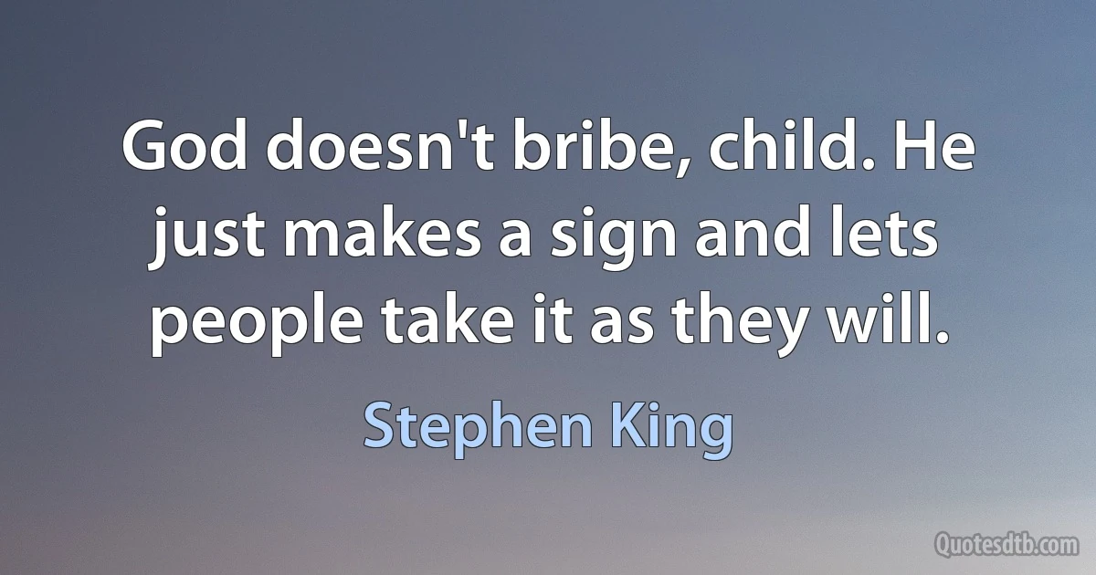 God doesn't bribe, child. He just makes a sign and lets people take it as they will. (Stephen King)