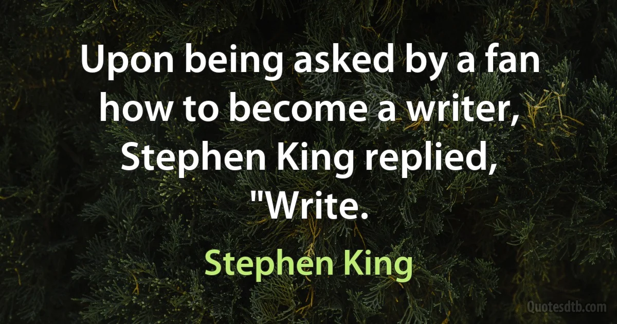 Upon being asked by a fan how to become a writer, Stephen King replied, "Write. (Stephen King)