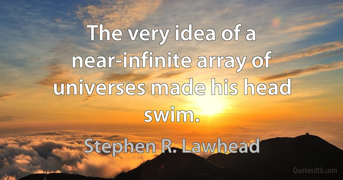 The very idea of a near-infinite array of universes made his head swim. (Stephen R. Lawhead)