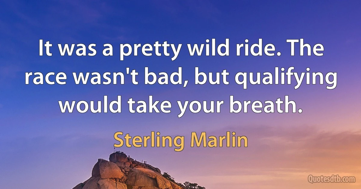 It was a pretty wild ride. The race wasn't bad, but qualifying would take your breath. (Sterling Marlin)