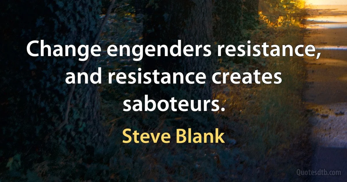 Change engenders resistance, and resistance creates saboteurs. (Steve Blank)