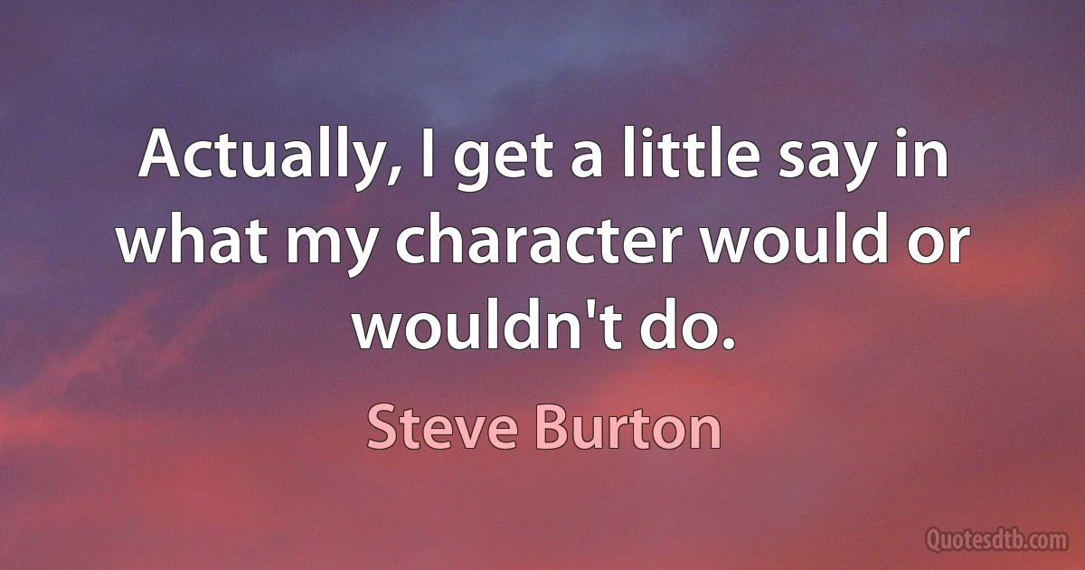 Actually, I get a little say in what my character would or wouldn't do. (Steve Burton)