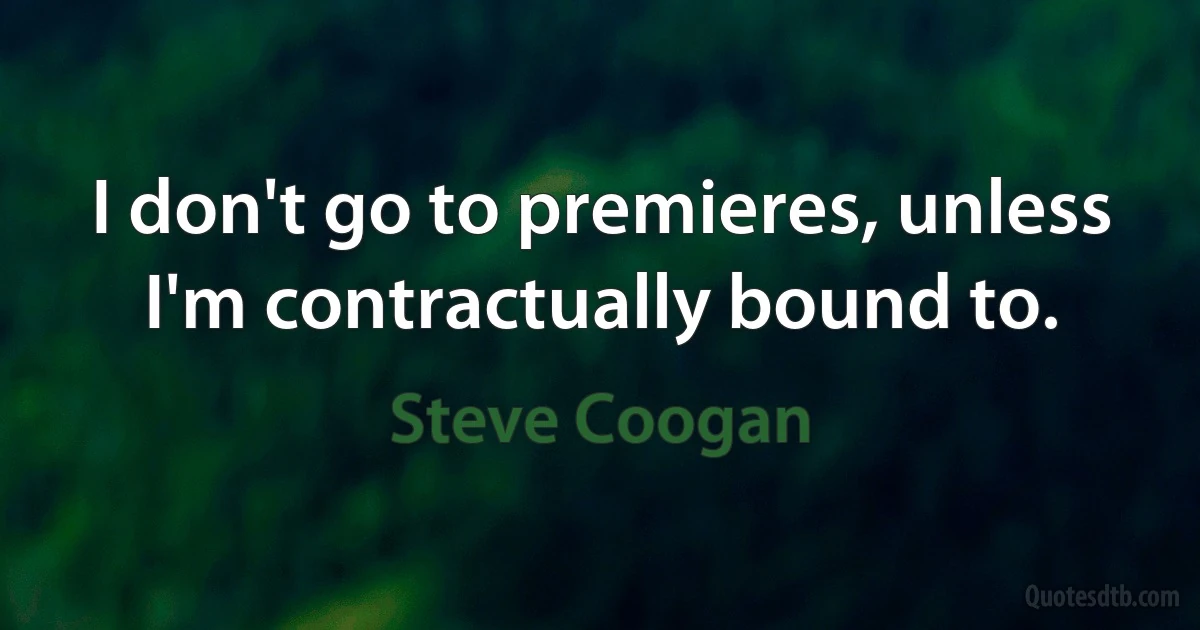 I don't go to premieres, unless I'm contractually bound to. (Steve Coogan)