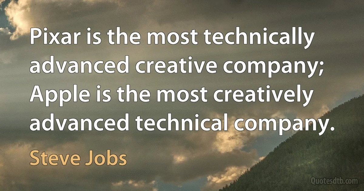 Pixar is the most technically advanced creative company; Apple is the most creatively advanced technical company. (Steve Jobs)