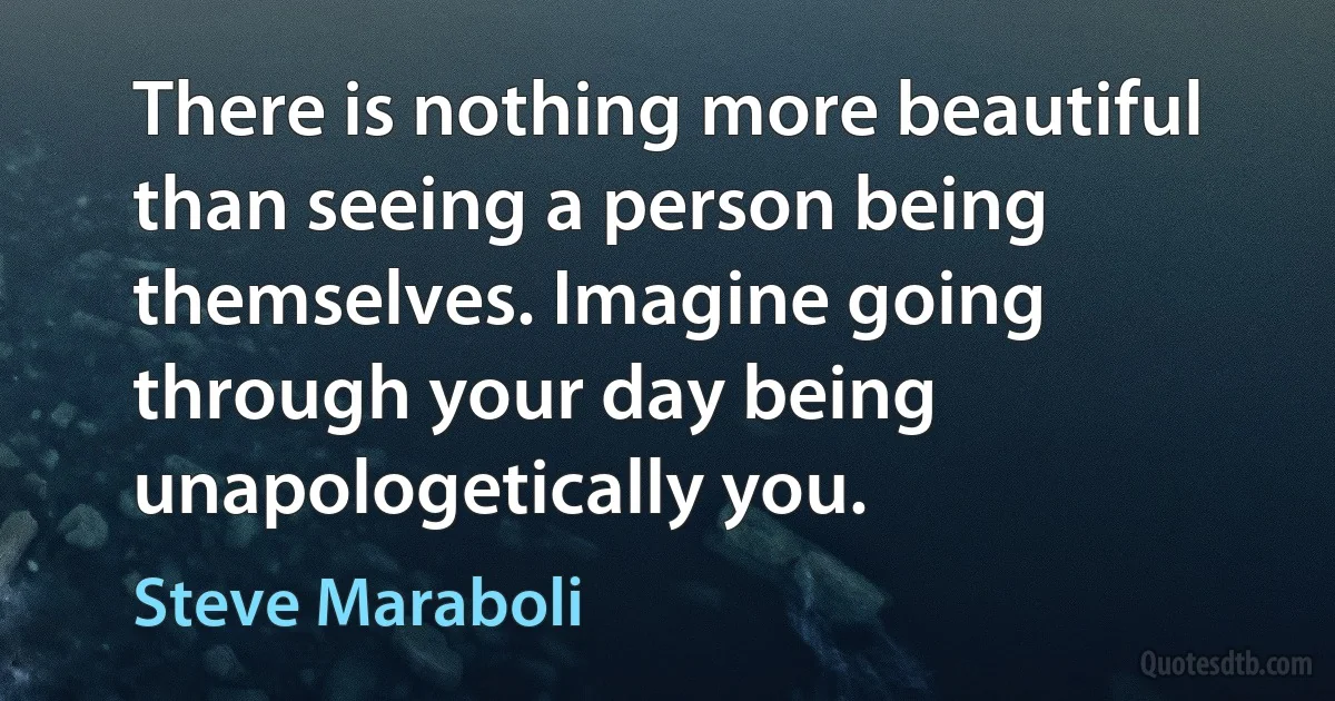 There is nothing more beautiful than seeing a person being themselves. Imagine going through your day being unapologetically you. (Steve Maraboli)