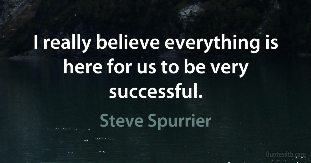 I really believe everything is here for us to be very successful. (Steve Spurrier)