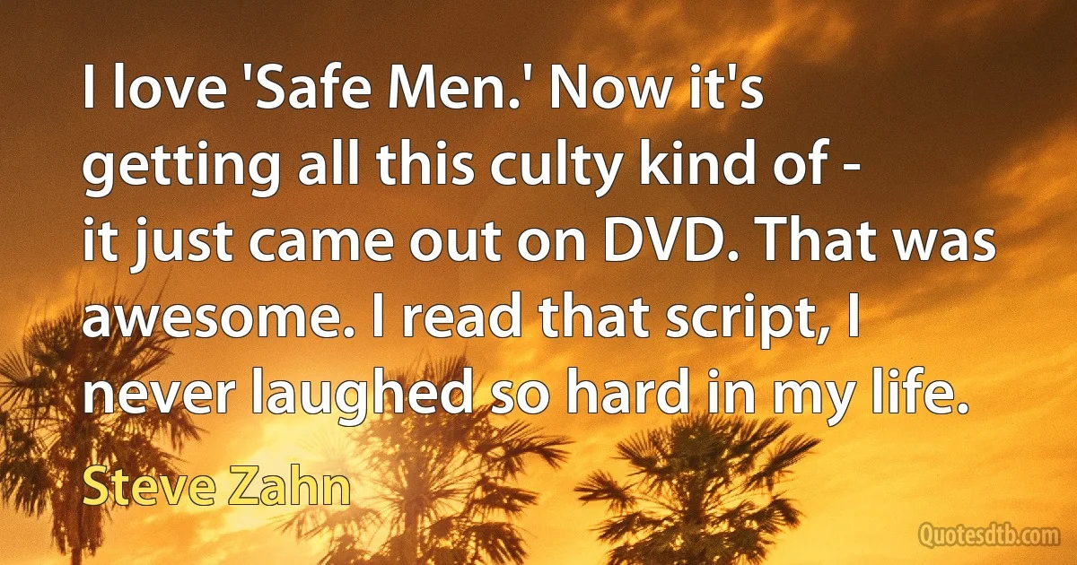 I love 'Safe Men.' Now it's getting all this culty kind of - it just came out on DVD. That was awesome. I read that script, I never laughed so hard in my life. (Steve Zahn)