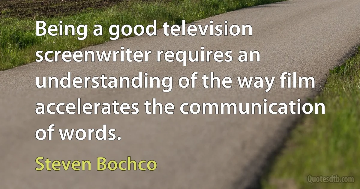 Being a good television screenwriter requires an understanding of the way film accelerates the communication of words. (Steven Bochco)