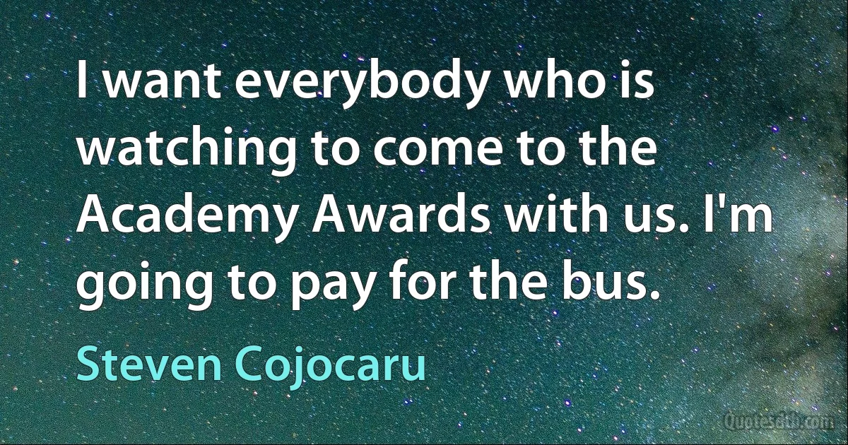 I want everybody who is watching to come to the Academy Awards with us. I'm going to pay for the bus. (Steven Cojocaru)