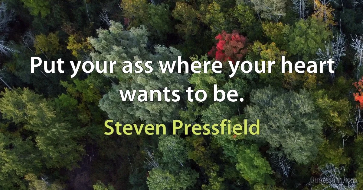 Put your ass where your heart wants to be. (Steven Pressfield)