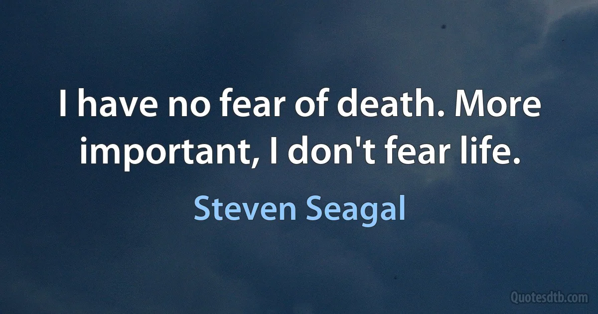 I have no fear of death. More important, I don't fear life. (Steven Seagal)